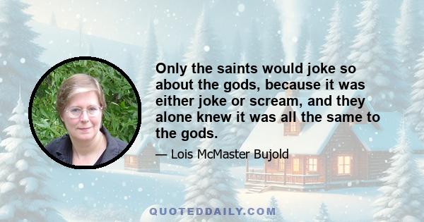 Only the saints would joke so about the gods, because it was either joke or scream, and they alone knew it was all the same to the gods.