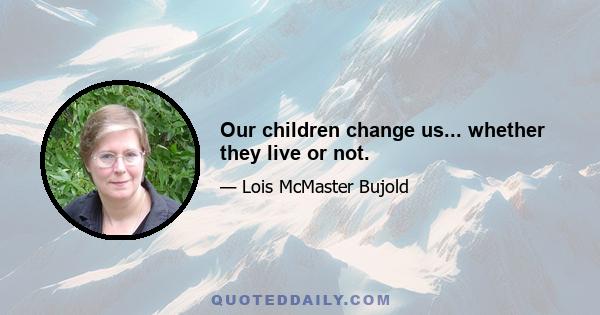 Our children change us... whether they live or not.