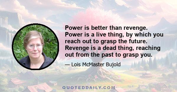 Power is better than revenge. Power is a live thing, by which you reach out to grasp the future. Revenge is a dead thing, reaching out from the past to grasp you.