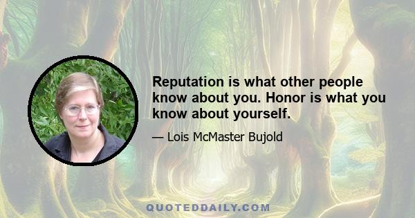 Reputation is what other people know about you. Honor is what you know about yourself.