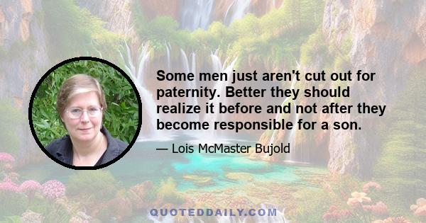 Some men just aren't cut out for paternity. Better they should realize it before and not after they become responsible for a son.