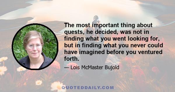 The most important thing about quests, he decided, was not in finding what you went looking for, but in finding what you never could have imagined before you ventured forth.