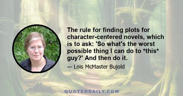 The rule for finding plots for character-centered novels, which is to ask: 'So what's the worst possible thing I can do to *this* guy?' And then do it.