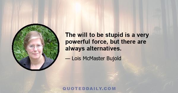 The will to be stupid is a very powerful force, but there are always alternatives.