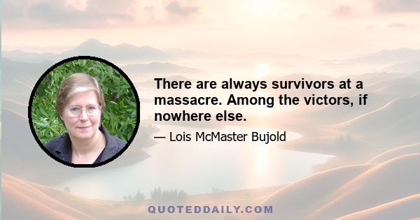 There are always survivors at a massacre. Among the victors, if nowhere else.