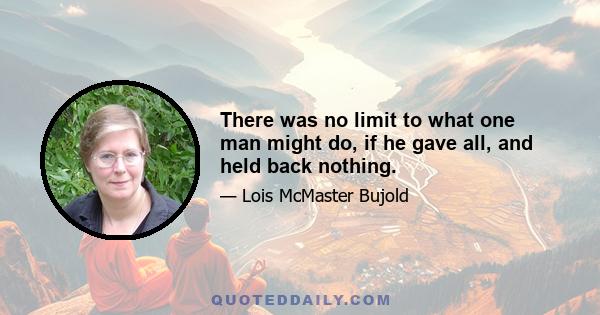 There was no limit to what one man might do, if he gave all, and held back nothing.