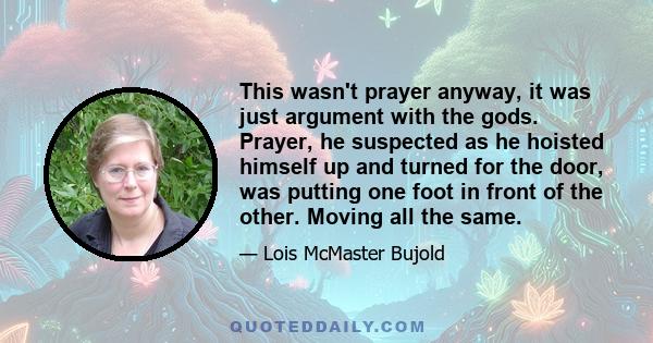 This wasn't prayer anyway, it was just argument with the gods. Prayer, he suspected as he hoisted himself up and turned for the door, was putting one foot in front of the other. Moving all the same.