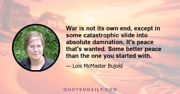 War is not its own end, except in some catastrophic slide into absolute damnation. It's peace that's wanted. Some better peace than the one you started with.