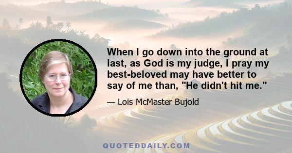 When I go down into the ground at last, as God is my judge, I pray my best-beloved may have better to say of me than, He didn't hit me.