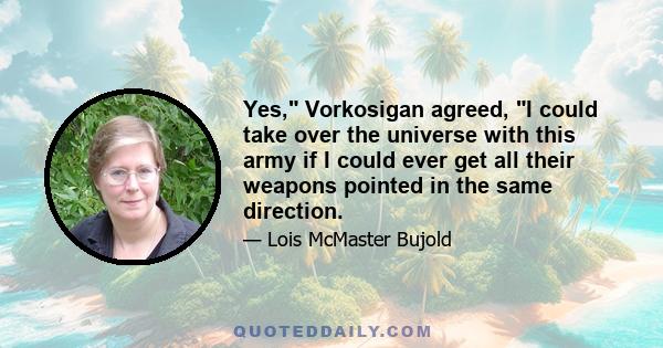 Yes, Vorkosigan agreed, I could take over the universe with this army if I could ever get all their weapons pointed in the same direction.