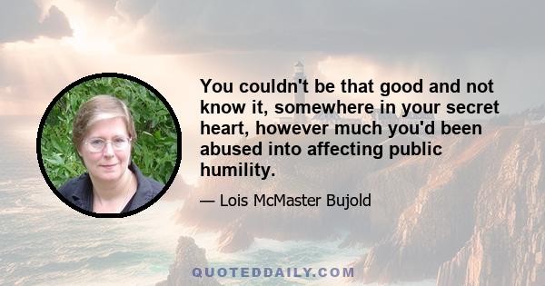 You couldn't be that good and not know it, somewhere in your secret heart, however much you'd been abused into affecting public humility.