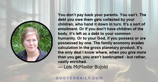 You don't pay back your parents. You can't. The debt you owe them gets collected by your children, who hand it down in turn. It's a sort of entailment. Or if you don't have children of the body, it's left as a debt to