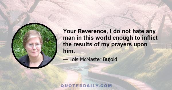 Your Reverence, I do not hate any man in this world enough to inflict the results of my prayers upon him.