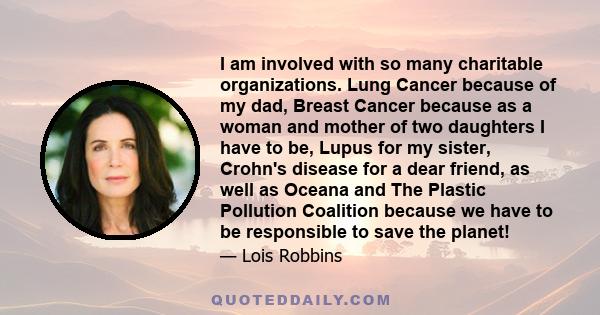 I am involved with so many charitable organizations. Lung Cancer because of my dad, Breast Cancer because as a woman and mother of two daughters I have to be, Lupus for my sister, Crohn's disease for a dear friend, as