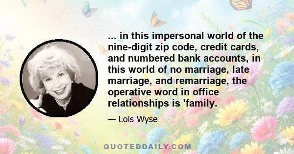 ... in this impersonal world of the nine-digit zip code, credit cards, and numbered bank accounts, in this world of no marriage, late marriage, and remarriage, the operative word in office relationships is 'family.