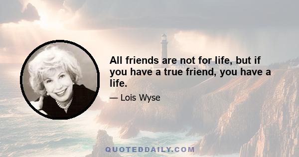 All friends are not for life, but if you have a true friend, you have a life.