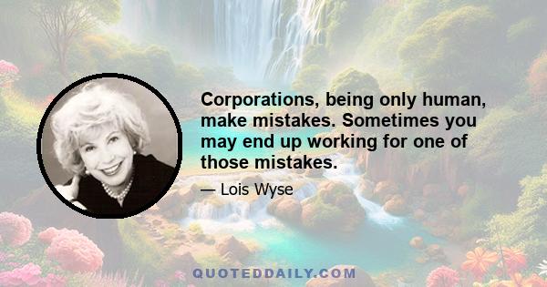 Corporations, being only human, make mistakes. Sometimes you may end up working for one of those mistakes.