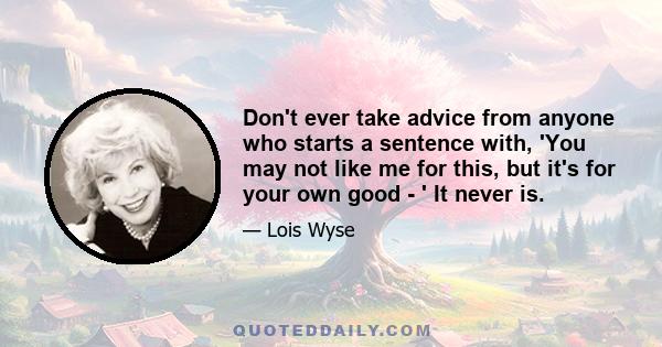 Don't ever take advice from anyone who starts a sentence with, 'You may not like me for this, but it's for your own good - ' It never is.