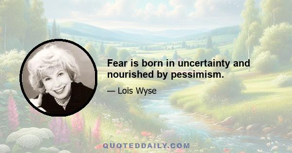 Fear is born in uncertainty and nourished by pessimism.