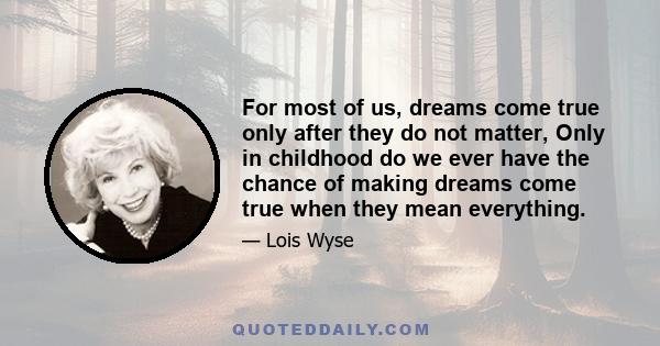 For most of us, dreams come true only after they do not matter, Only in childhood do we ever have the chance of making dreams come true when they mean everything.