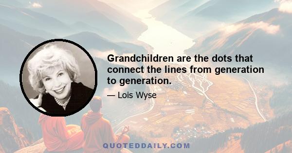 Grandchildren are the dots that connect the lines from generation to generation.