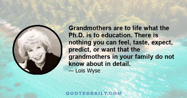 Grandmothers are to life what the Ph.D. is to education. There is nothing you can feel, taste, expect, predict, or want that the grandmothers in your family do not know about in detail.