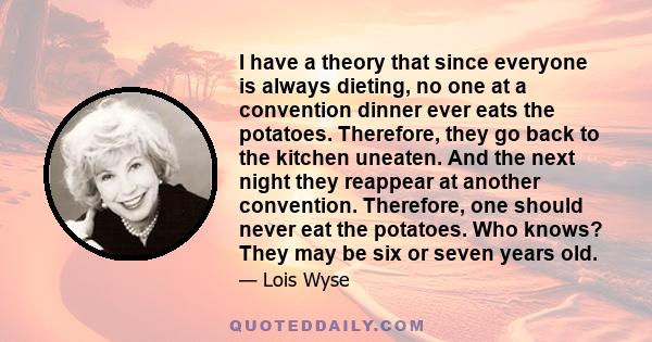 I have a theory that since everyone is always dieting, no one at a convention dinner ever eats the potatoes. Therefore, they go back to the kitchen uneaten. And the next night they reappear at another convention.