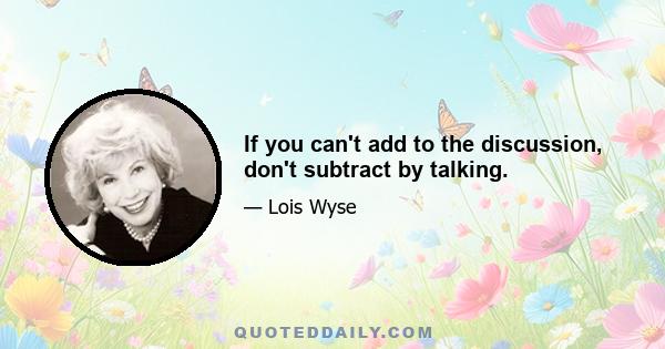 If you can't add to the discussion, don't subtract by talking.