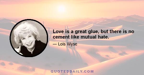 Love is a great glue, but there is no cement like mutual hate.