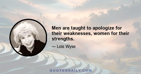 Men are taught to apologize for their weaknesses, women for their strengths.