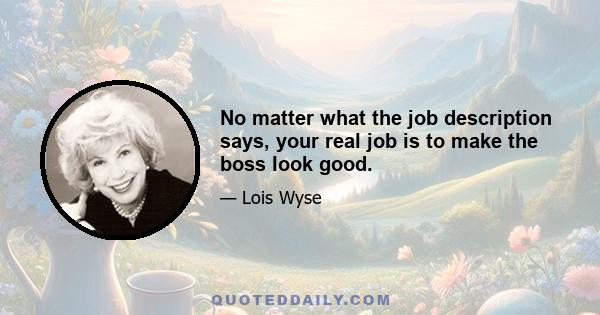 No matter what the job description says, your real job is to make the boss look good.