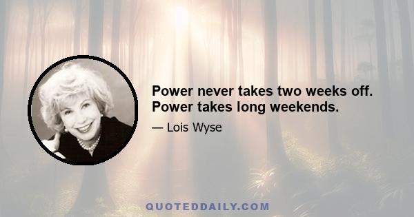 Power never takes two weeks off. Power takes long weekends.