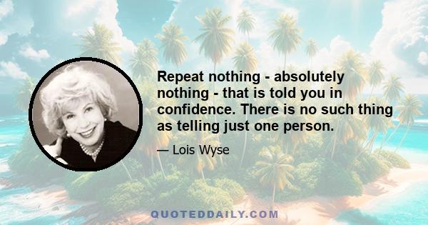 Repeat nothing - absolutely nothing - that is told you in confidence. There is no such thing as telling just one person.