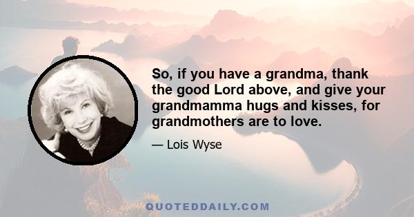 So, if you have a grandma, thank the good Lord above, and give your grandmamma hugs and kisses, for grandmothers are to love.