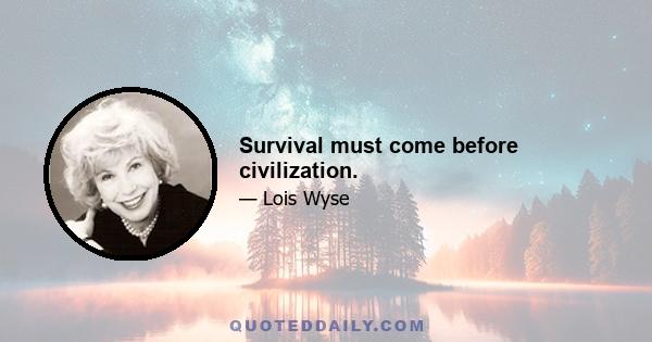 Survival must come before civilization.