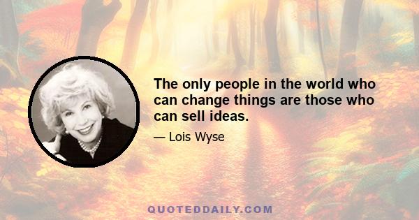 The only people in the world who can change things are those who can sell ideas.