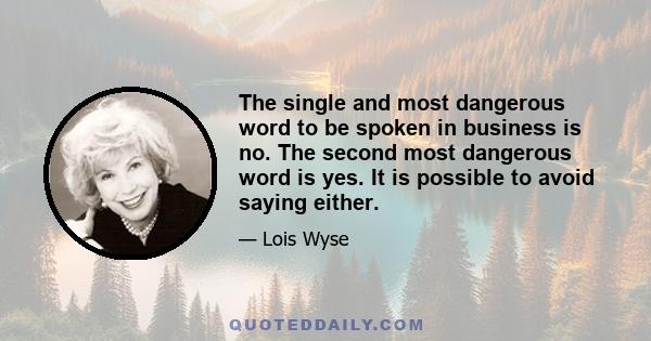 The single and most dangerous word to be spoken in business is no. The second most dangerous word is yes. It is possible to avoid saying either.