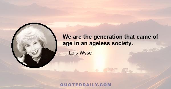 We are the generation that came of age in an ageless society.