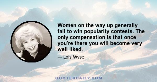 Women on the way up generally fail to win popularity contests. The only compensation is that once you're there you will become very well liked.