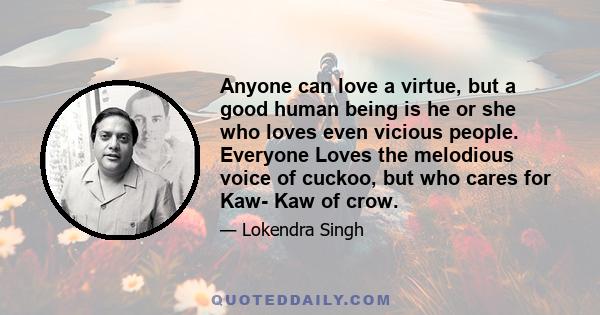 Anyone can love a virtue, but a good human being is he or she who loves even vicious people. Everyone Loves the melodious voice of cuckoo, but who cares for Kaw- Kaw of crow.