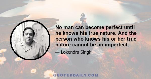 No man can become perfect until he knows his true nature. And the person who knows his or her true nature cannot be an imperfect.