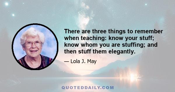 There are three things to remember when teaching: know your stuff; know whom you are stuffing; and then stuff them elegantly.