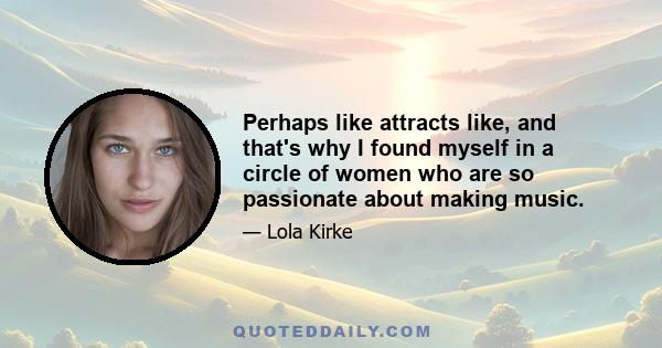 Perhaps like attracts like, and that's why I found myself in a circle of women who are so passionate about making music.