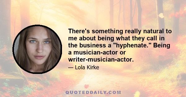 There's something really natural to me about being what they call in the business a hyphenate. Being a musician-actor or writer-musician-actor.