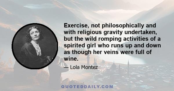 Exercise, not philosophically and with religious gravity undertaken, but the wild romping activities of a spirited girl who runs up and down as though her veins were full of wine.