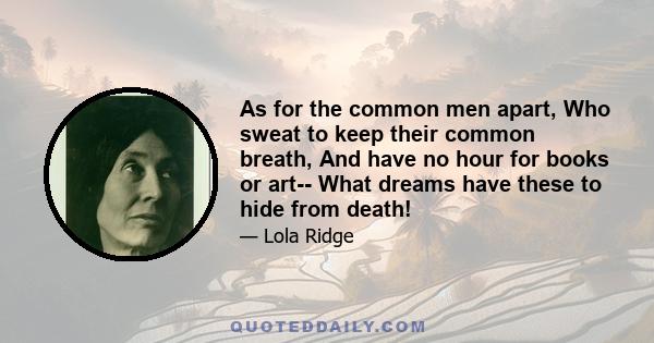 As for the common men apart, Who sweat to keep their common breath, And have no hour for books or art-- What dreams have these to hide from death!