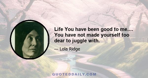 Life You have been good to me.... You have not made yourself too dear to juggle with.