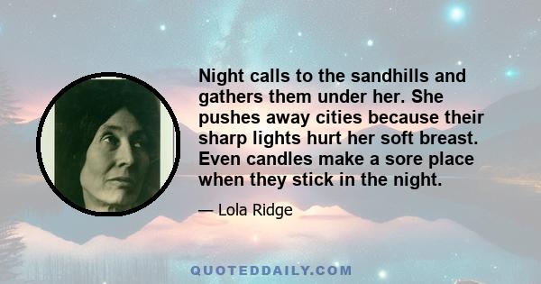 Night calls to the sandhills and gathers them under her. She pushes away cities because their sharp lights hurt her soft breast. Even candles make a sore place when they stick in the night.