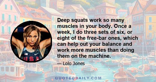 Deep squats work so many muscles in your body. Once a week, I do three sets of six, or eight of the free-bar ones, which can help out your balance and work more muscles than doing them on the machine.