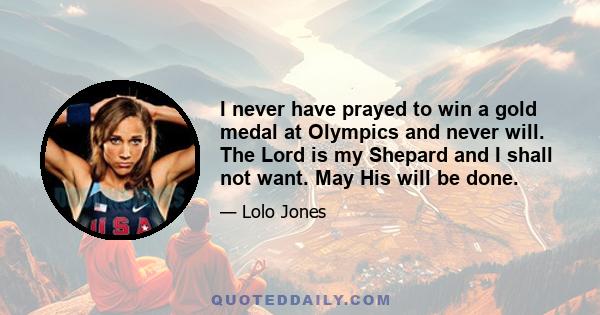 I never have prayed to win a gold medal at Olympics and never will. The Lord is my Shepard and I shall not want. May His will be done.